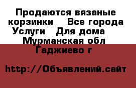 Продаются вязаные корзинки  - Все города Услуги » Для дома   . Мурманская обл.,Гаджиево г.